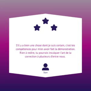 S’il y a bien une chose dont je suis certain, c’est tes compétences pour m’en avoir fait la démonstration. Rien à redire, tu pourrais inculquer l’art de la correction à plusieurs d’entre nous.