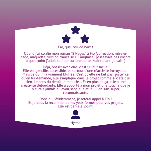 Quand j’ai confié mon roman “8 Pages” à Fio (correction, mise en page, maquette, version française ET anglaise), je n’savais pas encore à quel point j’allais tomber sur une perle. Maintenant, je sais :)